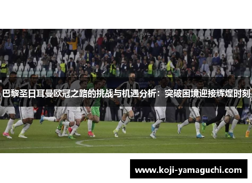 巴黎圣日耳曼欧冠之路的挑战与机遇分析:突破困境迎接辉煌时刻 巴黎圣日耳曼欧冠之路的挑战与机遇分析:突破困境迎接辉煌时刻
