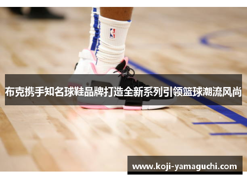 布克携手知名球鞋品牌打造全新系列引领篮球潮流风尚 布克携手知名球鞋品牌打造全新系列引领篮球潮流风尚