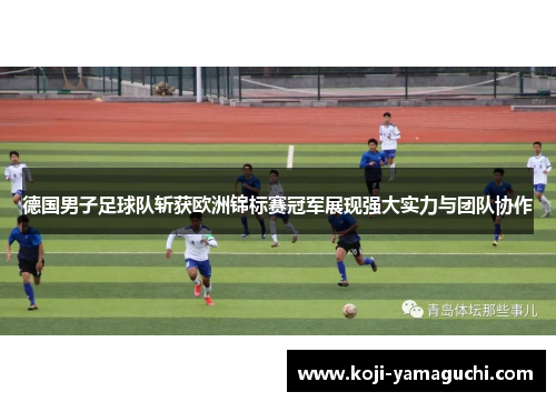 德国男子足球队斩获欧洲锦标赛冠军展现强大实力与团队协作 德国男子足球队斩获欧洲锦标赛冠军展现强大实力与团队协作